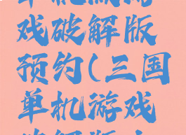 攻略三国单机版游戏破解版预约(三国单机游戏破解版大全)
