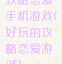 攻略恋爱手机游戏(好玩的攻略恋爱游戏)