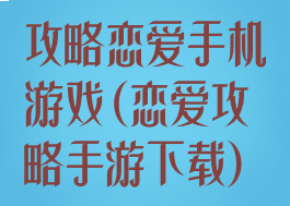 攻略恋爱手机游戏(恋爱攻略手游下载)