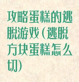 攻略蛋糕的逃脱游戏(逃脱方块蛋糕怎么切)
