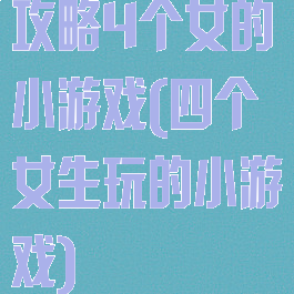 攻略4个女的小游戏(四个女生玩的小游戏)