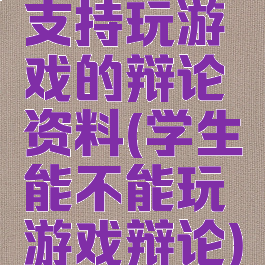 支持玩游戏的辩论资料(学生能不能玩游戏辩论)