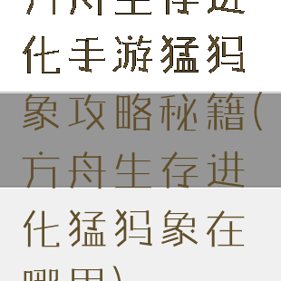 方舟生存进化手游猛犸象攻略秘籍(方舟生存进化猛犸象在哪里)
