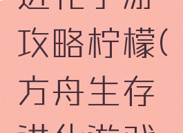 方舟生存进化手游攻略柠檬(方舟生存进化游戏攻略)