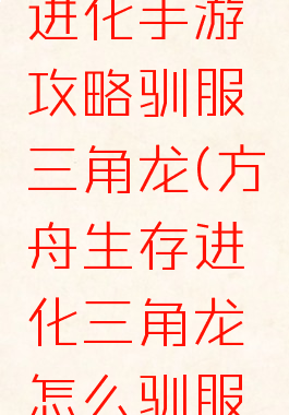 方舟生存进化手游攻略驯服三角龙(方舟生存进化三角龙怎么驯服手机版)