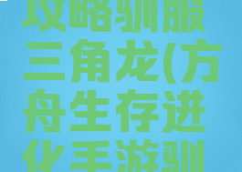 方舟生存进化手游攻略驯服三角龙(方舟生存进化手游驯服三角龙吃什么)
