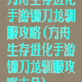 方舟生存进化手游镰刀龙驯服攻略(方舟生存进化手游镰刀龙驯服攻略大全)