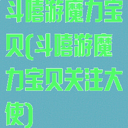 斗嘻游魔力宝贝(斗嘻游魔力宝贝关注大使)