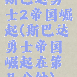 斯巴达勇士2帝国崛起(斯巴达勇士帝国崛起在第几分钟)