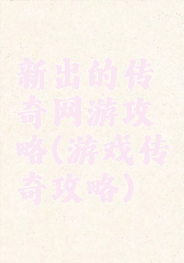 新出的传奇网游攻略(游戏传奇攻略)
