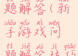 新手游戏问题解答(新手游戏问题解答技巧)