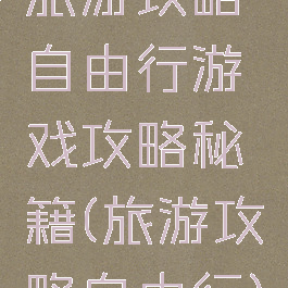 旅游攻略自由行游戏攻略秘籍(旅游攻略自由行)