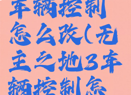 无主之地3车辆控制怎么改(无主之地3车辆控制怎么改)