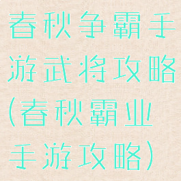 春秋争霸手游武将攻略(春秋霸业手游攻略)