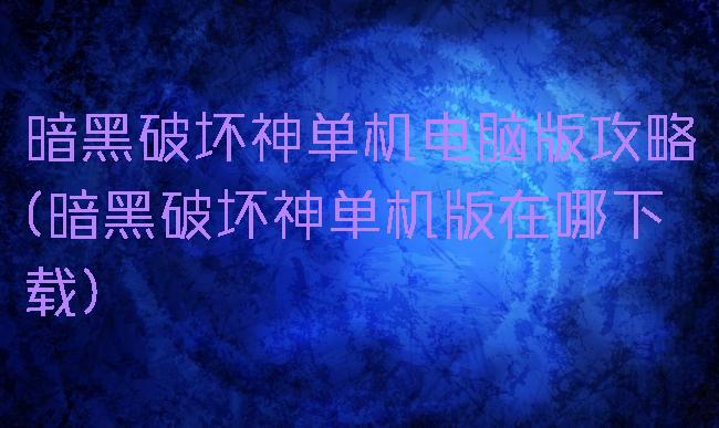 暗黑破坏神单机电脑版攻略(暗黑破坏神单机版在哪下载)