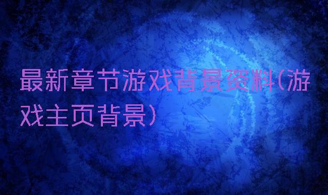 最新章节游戏背景资料(游戏主页背景)