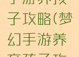 最新梦幻手游养孩子攻略(梦幻手游养育孩子攻略)