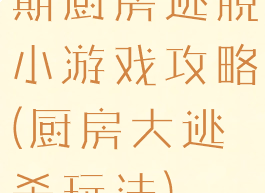 期厨房逃脱小游戏攻略(厨房大逃杀玩法)