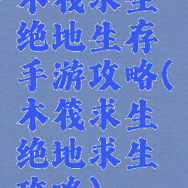 木筏求生绝地生存手游攻略(木筏求生绝地求生攻略)