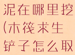 木筏求生污泥在哪里挖(木筏求生铲子怎么取污泥)