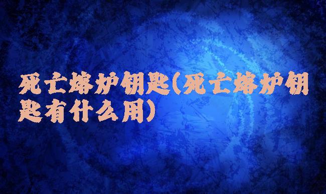 死亡熔炉钥匙(死亡熔炉钥匙有什么用)