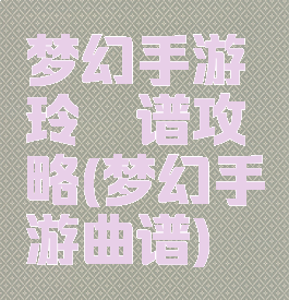 梦幻手游玲珑谱攻略(梦幻手游曲谱)