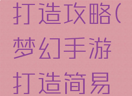 梦幻手游打造攻略(梦幻手游打造简易技巧)
