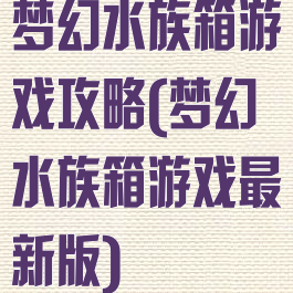 梦幻水族箱游戏攻略(梦幻水族箱游戏最新版)
