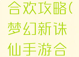 梦幻诛仙手游暴力合欢攻略(梦幻新诛仙手游合欢攻略最强)