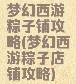 梦幻西游粽子铺攻略(梦幻西游粽子店铺攻略)