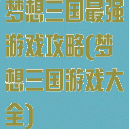 梦想三国最强游戏攻略(梦想三国游戏大全)