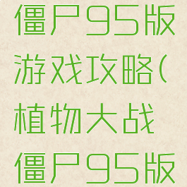 植物大战僵尸95版游戏攻略(植物大战僵尸95版的游戏)