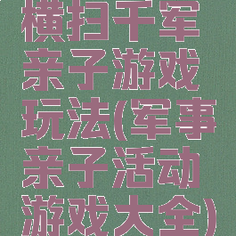 横扫千军亲子游戏玩法(军事亲子活动游戏大全)