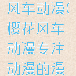 樱花动漫风车动漫(樱花风车动漫专注动漫的漫画)