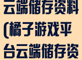 橘子游戏平台云端储存资料(橘子游戏平台云端储存资料在哪)