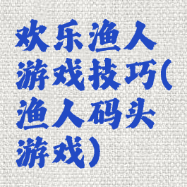 欢乐渔人游戏技巧(渔人码头游戏)