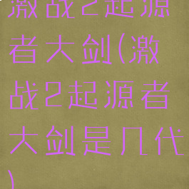 激战2起源者大剑(激战2起源者大剑是几代)