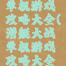 潜艇大战单机游戏攻略大全(潜艇大战单机游戏攻略大全最新)