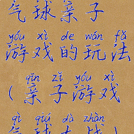 气球亲子游戏的玩法(亲子游戏气球大战)