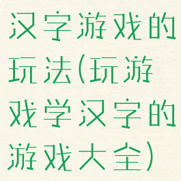 汉字游戏的玩法(玩游戏学汉字的游戏大全)