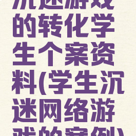 沉迷游戏的转化学生个案资料(学生沉迷网络游戏的案例)