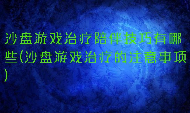 沙盘游戏治疗陪伴技巧有哪些(沙盘游戏治疗的注意事项)