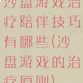 沙盘游戏治疗陪伴技巧有哪些(沙盘游戏的治疗原则)