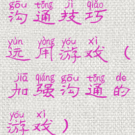 沟通技巧运用游戏(加强沟通的游戏)