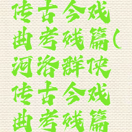 河洛群侠传古今戏曲考残篇(河洛群侠传古今戏曲考残篇作用)