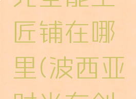 波西亚时光全能工匠铺在哪里(波西亚时光有创意工坊吗)