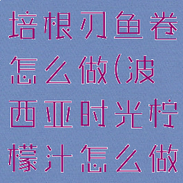 波西亚时光培根刃鱼卷怎么做(波西亚时光柠檬汁怎么做)