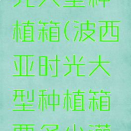 波西亚时光大型种植箱(波西亚时光大型种植箱要多少灌溉版)