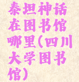 泰坦神话在图书馆哪里(四川大学图书馆)