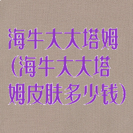 海牛大大塔姆(海牛大大塔姆皮肤多少钱)